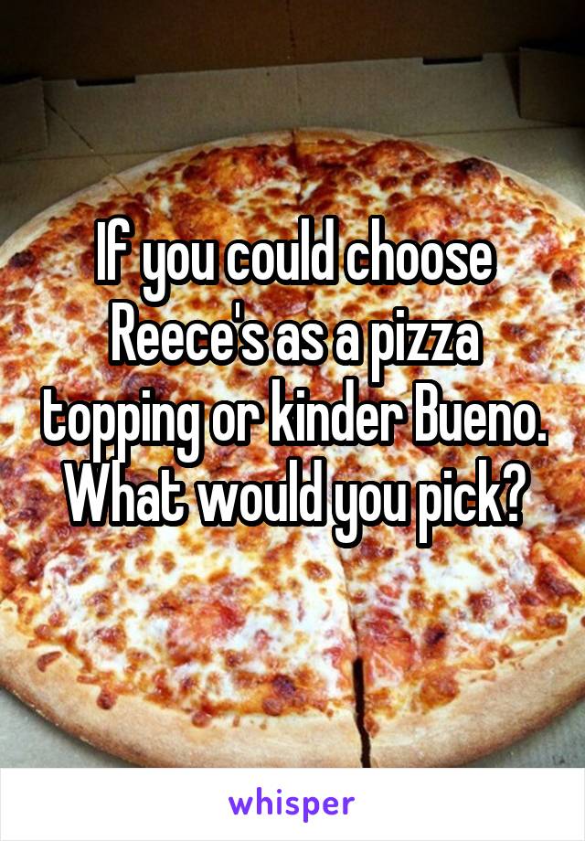 If you could choose Reece's as a pizza topping or kinder Bueno. What would you pick?
