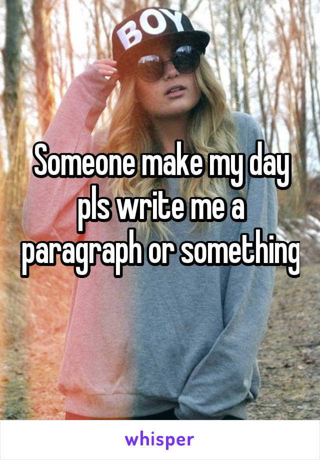 Someone make my day pls write me a paragraph or something 