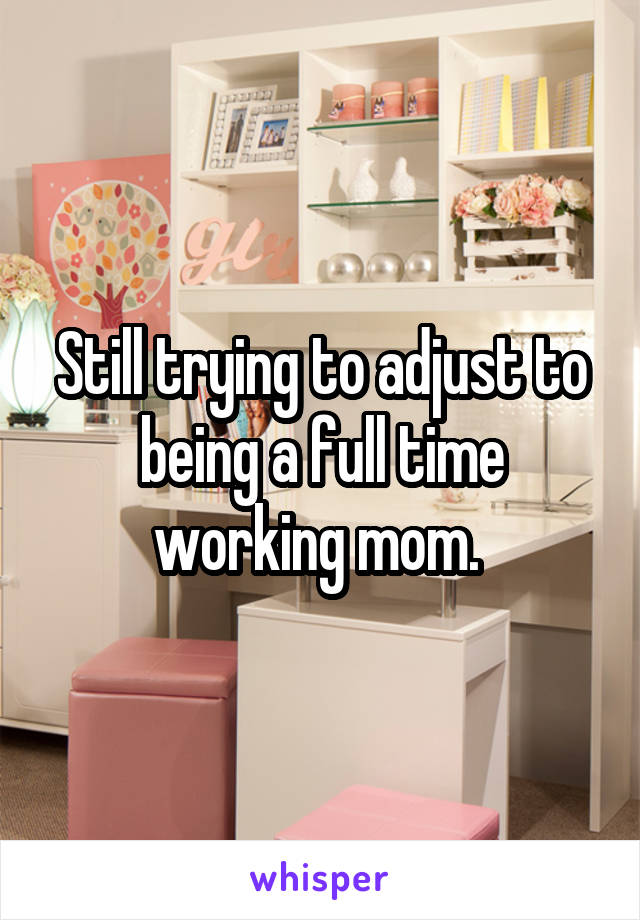Still trying to adjust to being a full time working mom. 