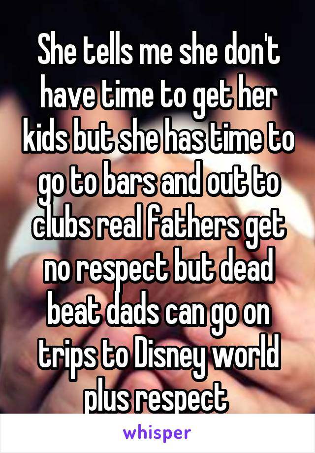 She tells me she don't have time to get her kids but she has time to go to bars and out to clubs real fathers get no respect but dead beat dads can go on trips to Disney world plus respect 