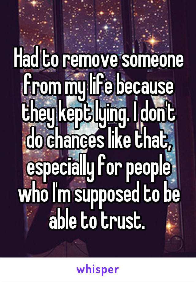 Had to remove someone from my life because they kept lying. I don't do chances like that, especially for people who I'm supposed to be able to trust. 