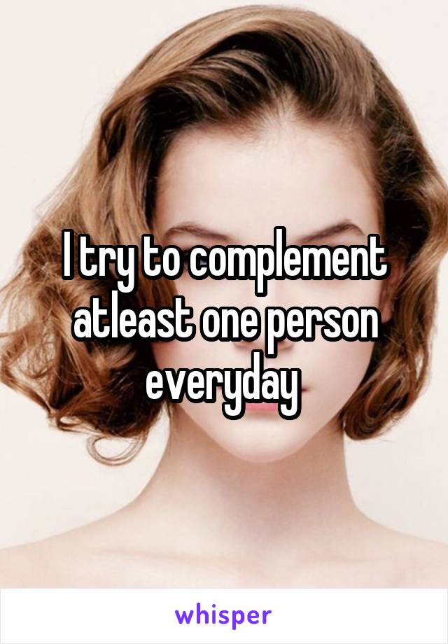 I try to complement atleast one person everyday 