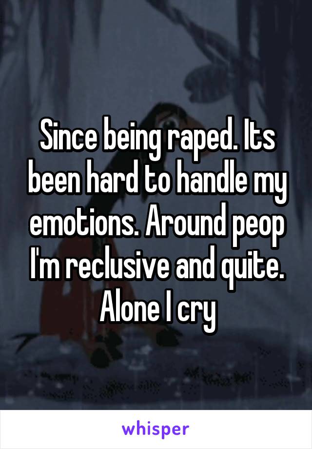 Since being raped. Its been hard to handle my emotions. Around peop I'm reclusive and quite. Alone I cry