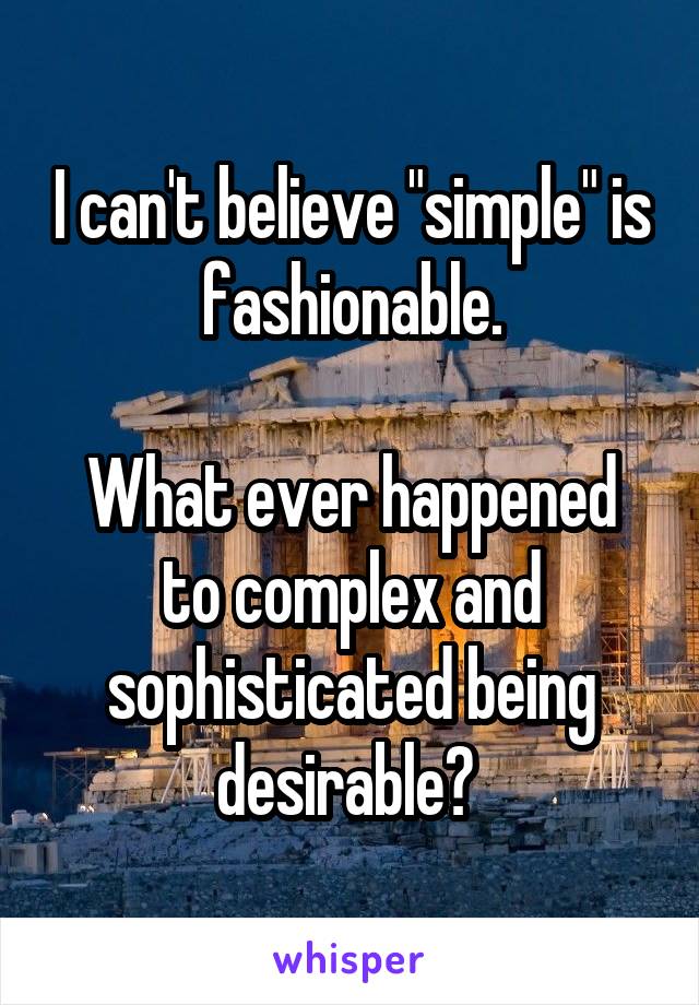 I can't believe "simple" is fashionable.

What ever happened to complex and sophisticated being desirable? 