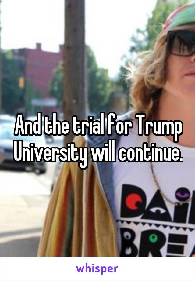 And the trial for Trump University will continue.