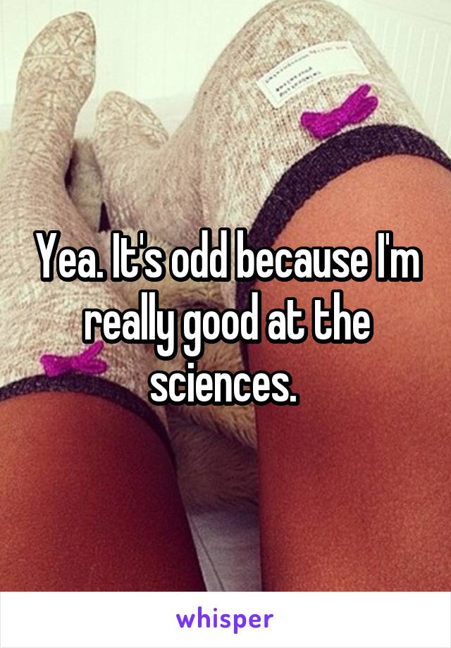 Yea. It's odd because I'm really good at the sciences. 