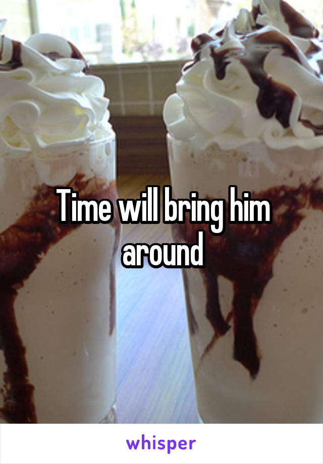 Time will bring him around