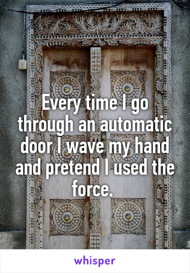 
Every time I go through an automatic door I wave my hand and pretend I used the force. 