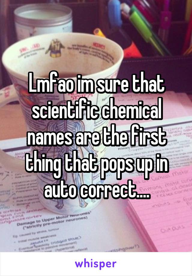 Lmfao im sure that scientific chemical names are the first thing that pops up in auto correct....