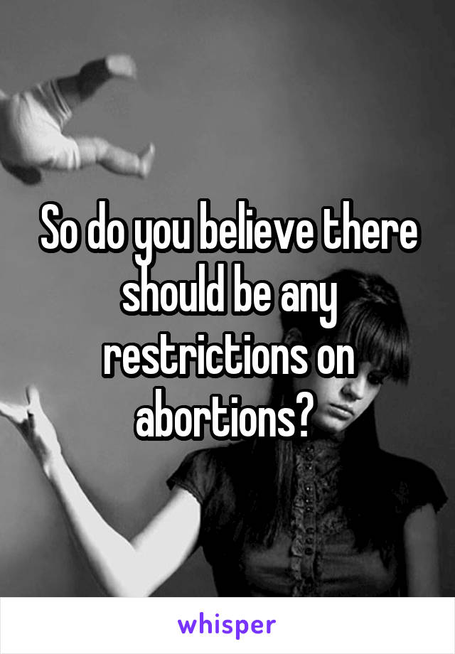 So do you believe there should be any restrictions on abortions? 