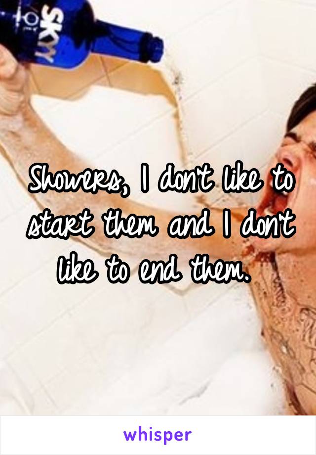 Showers, I don't like to start them and I don't like to end them. 
