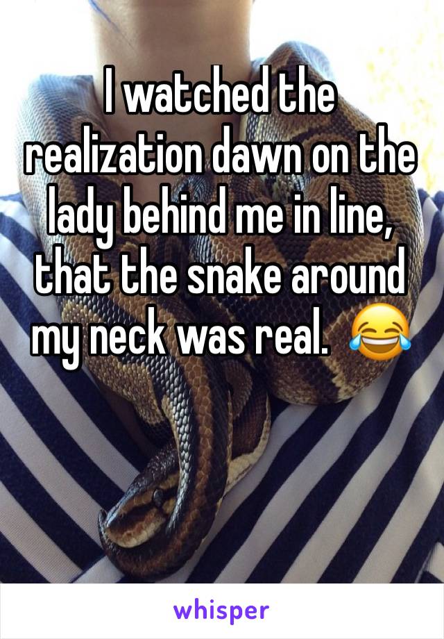 I watched the realization dawn on the lady behind me in line, that the snake around my neck was real.  😂