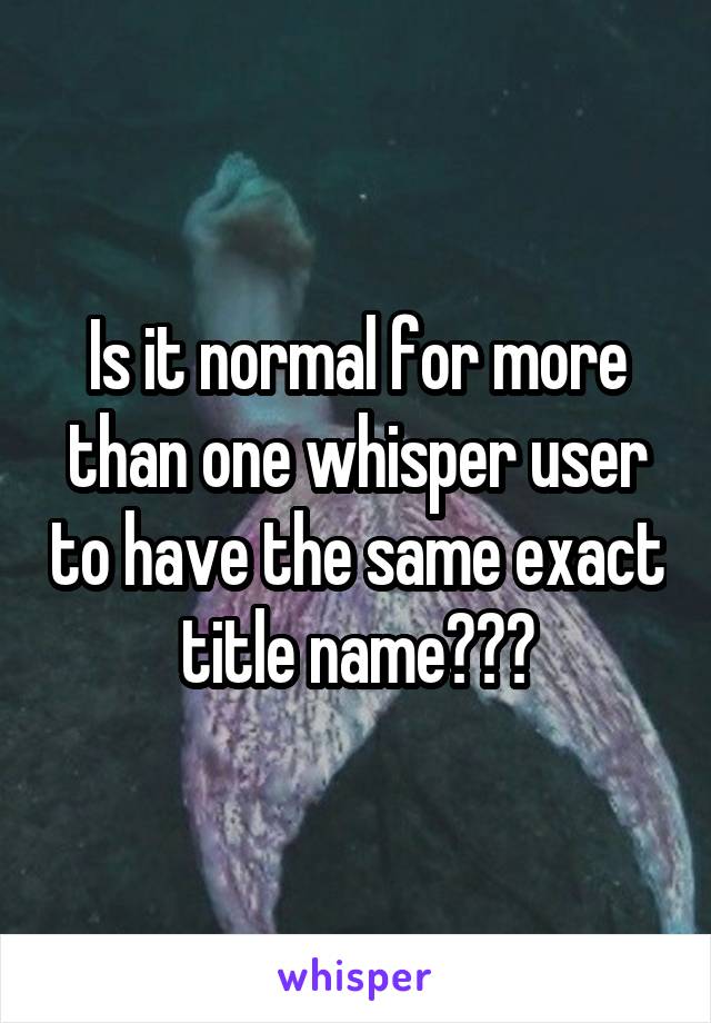 Is it normal for more than one whisper user to have the same exact title name???