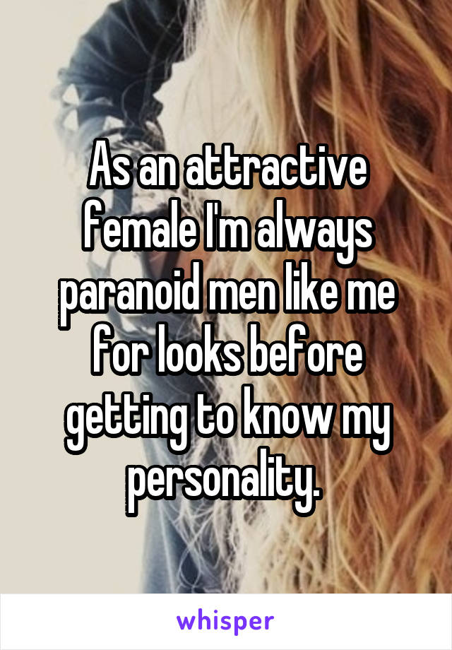 As an attractive female I'm always paranoid men like me for looks before getting to know my personality. 