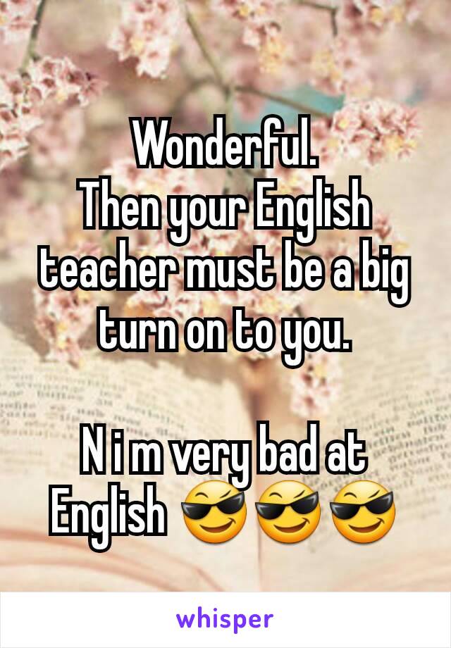 Wonderful.
Then your English teacher must be a big turn on to you.

N i m very bad at English 😎😎😎