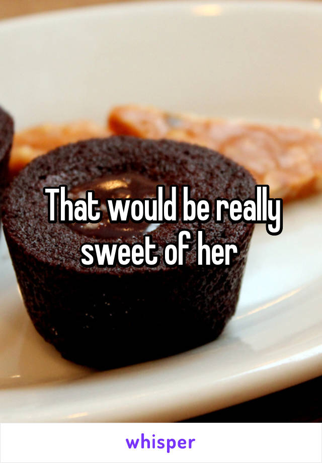 That would be really sweet of her 