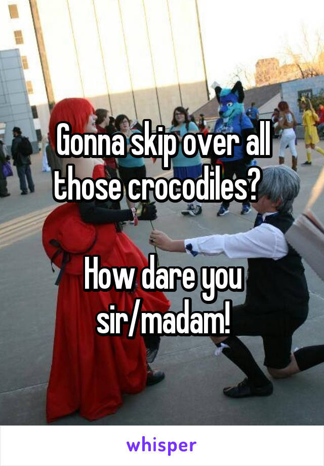 Gonna skip over all those crocodiles?  

How dare you sir/madam!
