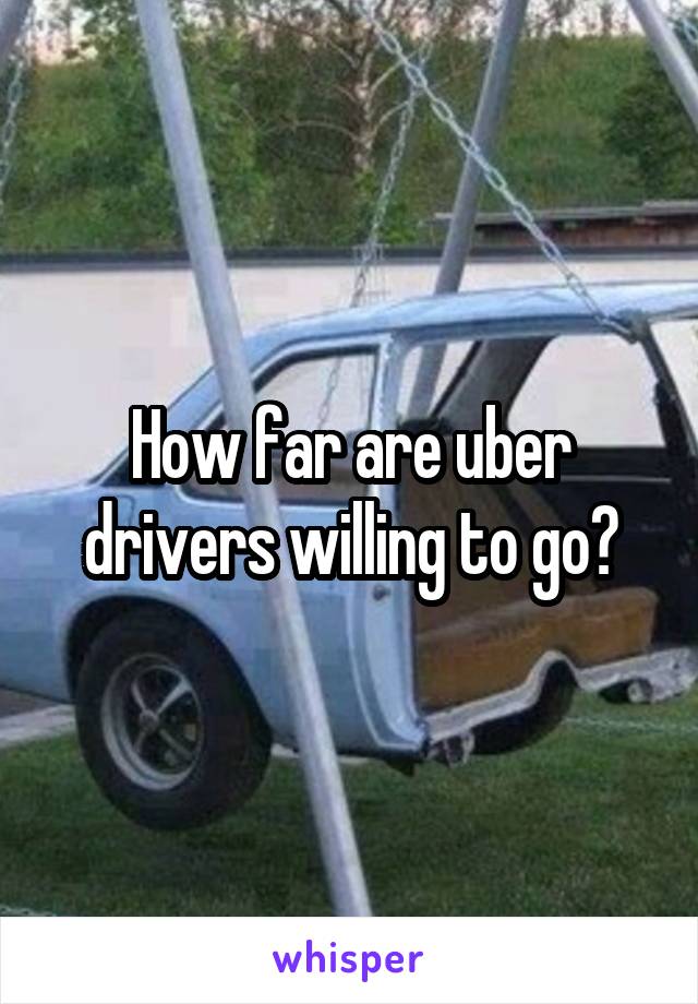How far are uber drivers willing to go?