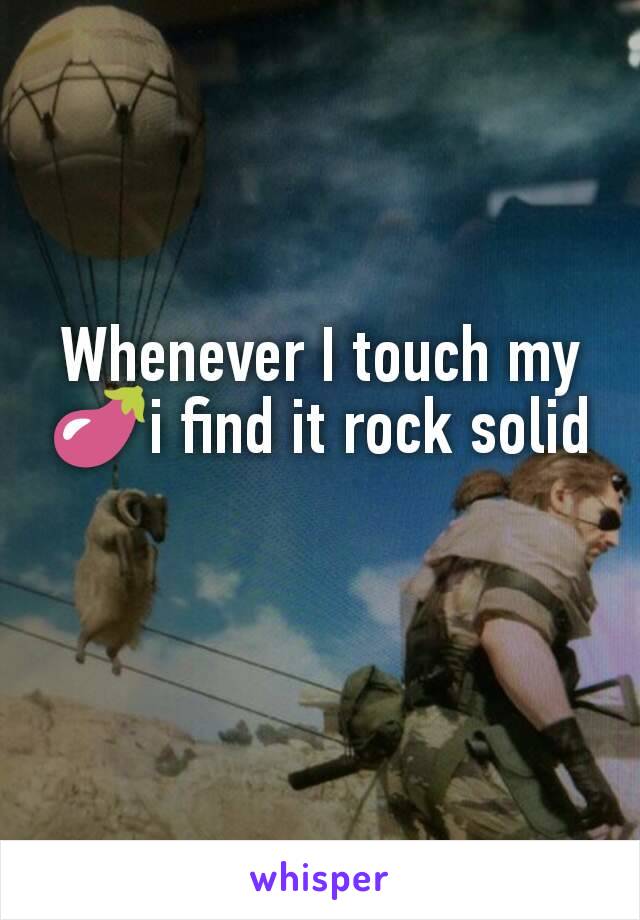 Whenever I touch my 🍆i find it rock solid