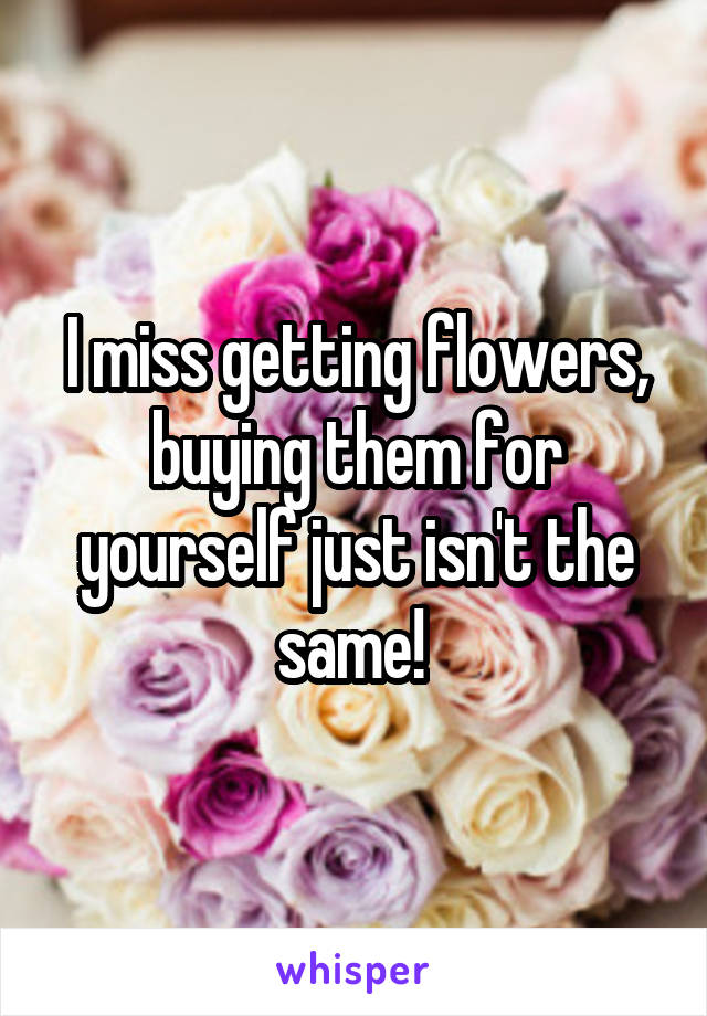 I miss getting flowers, buying them for yourself just isn't the same! 