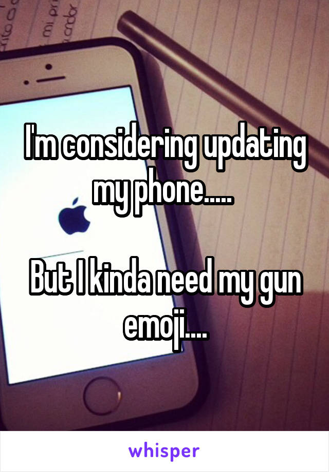 I'm considering updating my phone..... 

But I kinda need my gun emoji....