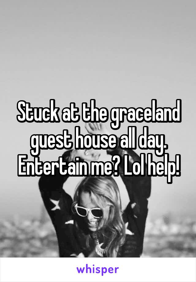 Stuck at the graceland guest house all day. Entertain me? Lol help!
