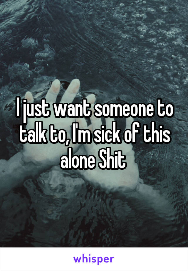 I just want someone to talk to, I'm sick of this alone Shit 