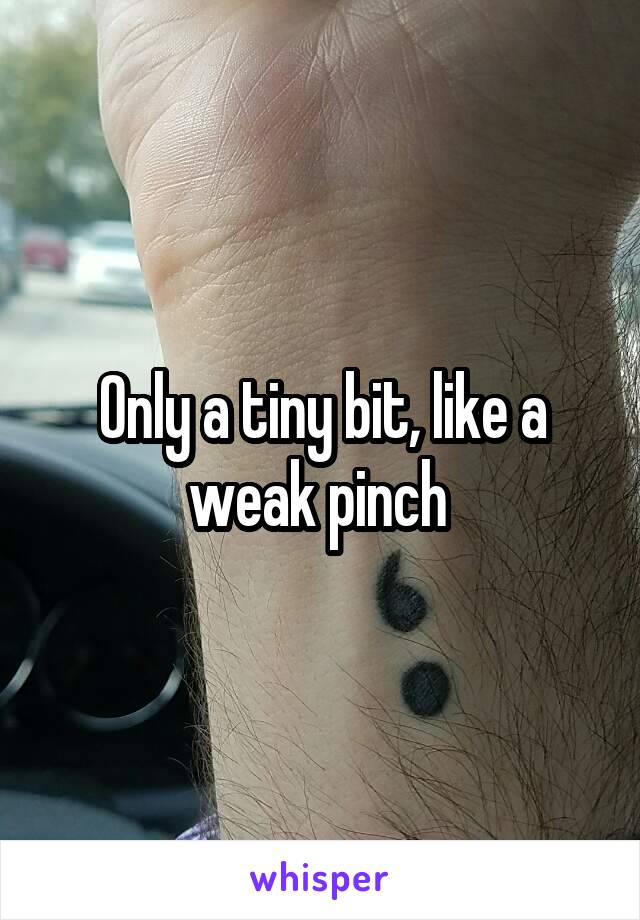 Only a tiny bit, like a weak pinch 
