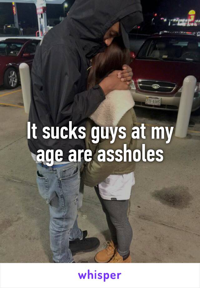 It sucks guys at my age are assholes