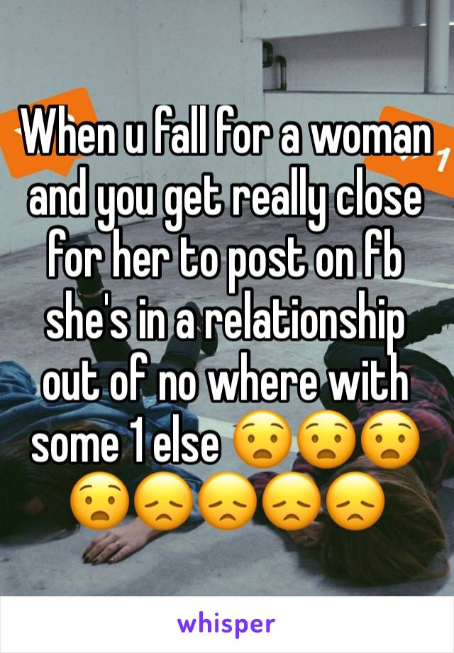 When u fall for a woman and you get really close for her to post on fb she's in a relationship out of no where with some 1 else 😧😧😧😧😞😞😞😞