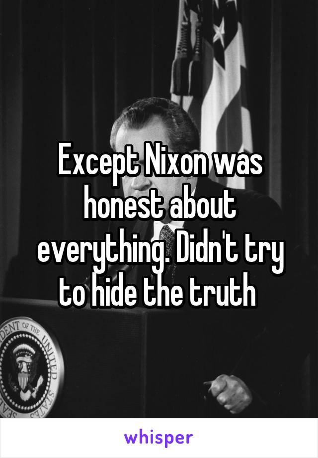 Except Nixon was honest about everything. Didn't try to hide the truth 
