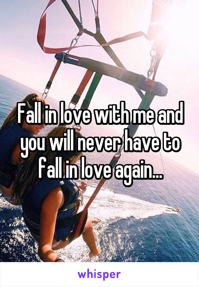 Fall in love with me and you will never have to fall in love again...