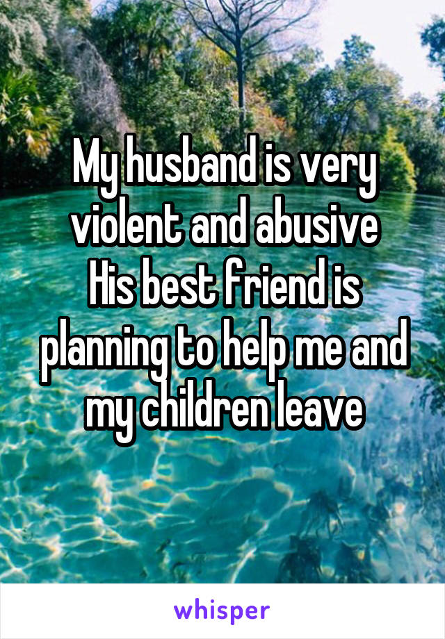 My husband is very violent and abusive
His best friend is planning to help me and my children leave
