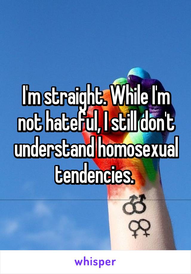I'm straight. While I'm not hateful, I still don't understand homosexual tendencies. 