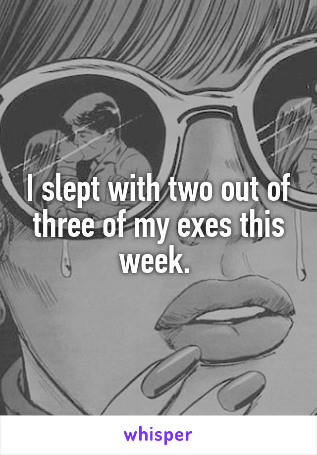 I slept with two out of three of my exes this week. 