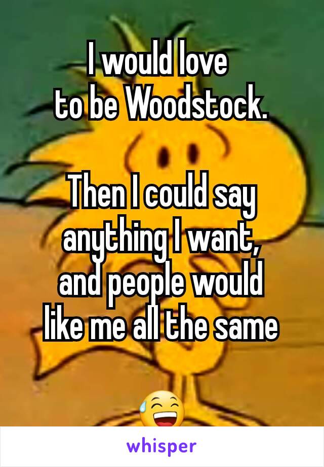 I would love 
to be Woodstock.

Then I could say anything I want,
and people would
like me all the same

😅