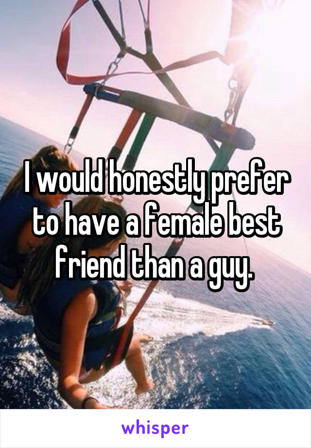 I would honestly prefer to have a female best friend than a guy. 