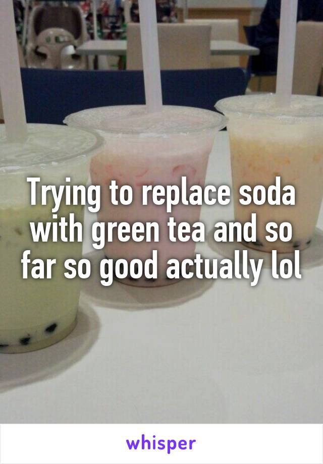 Trying to replace soda with green tea and so far so good actually lol