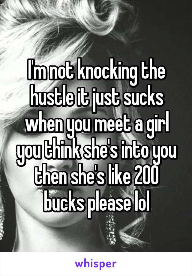 I'm not knocking the hustle it just sucks when you meet a girl you think she's into you then she's like 200 bucks please lol