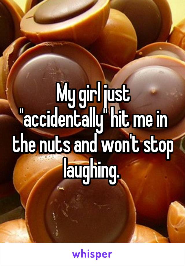 My girl just "accidentally" hit me in the nuts and won't stop laughing. 