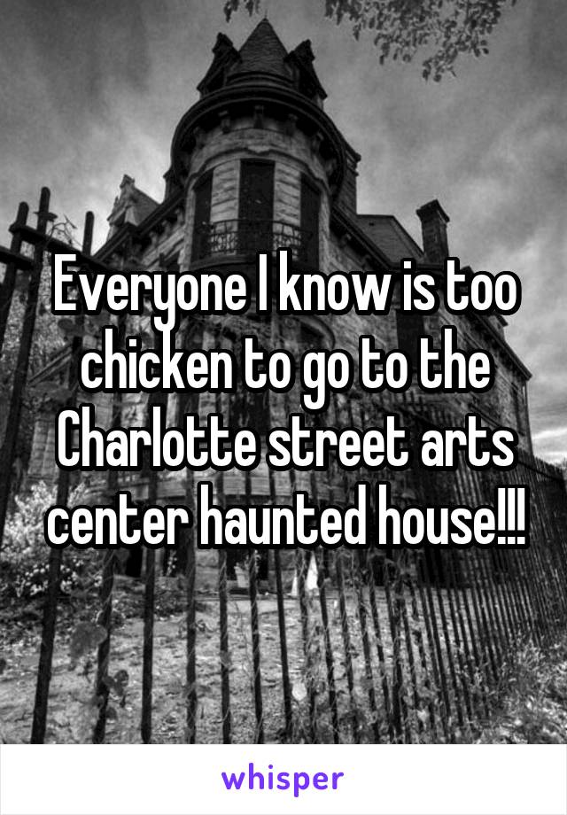 Everyone I know is too chicken to go to the Charlotte street arts center haunted house!!!