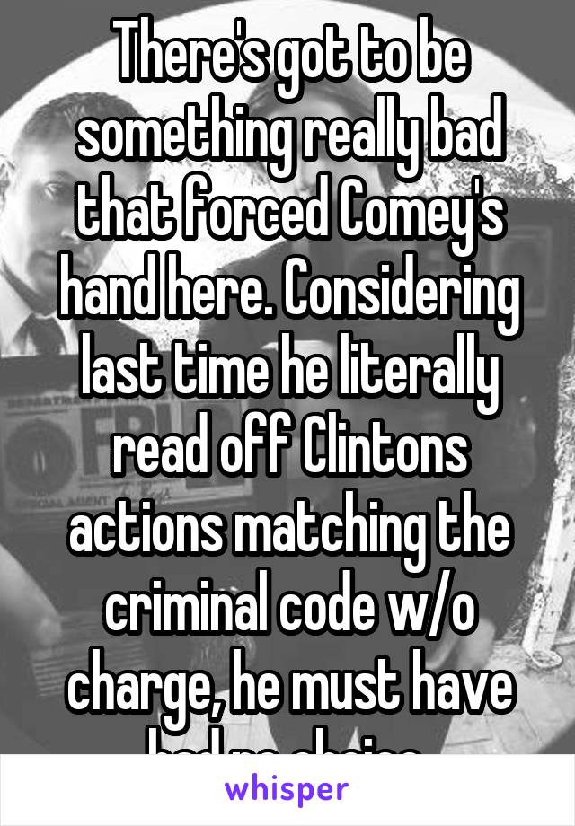 There's got to be something really bad that forced Comey's hand here. Considering last time he literally read off Clintons actions matching the criminal code w/o charge, he must have had no choice 