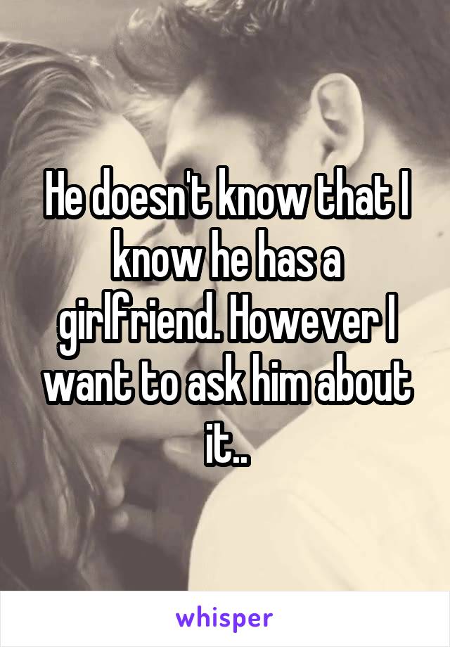 He doesn't know that I know he has a girlfriend. However I want to ask him about it..