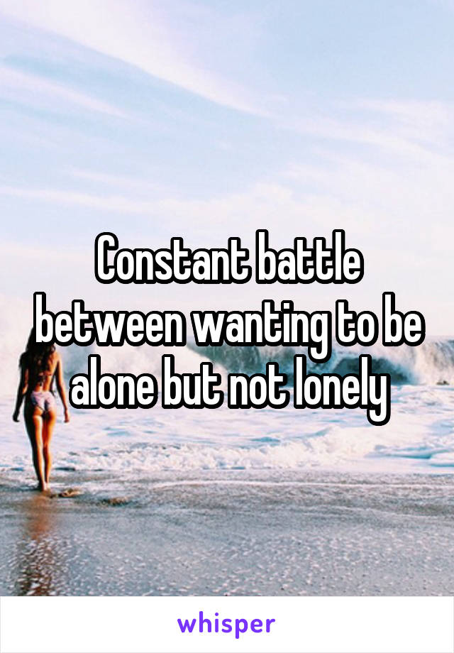 Constant battle between wanting to be alone but not lonely