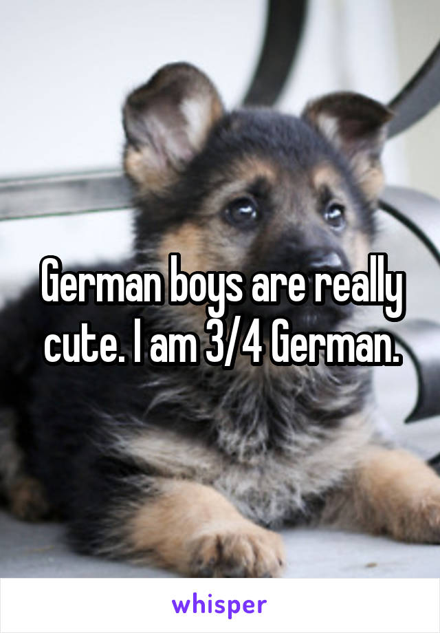 German boys are really cute. I am 3/4 German.
