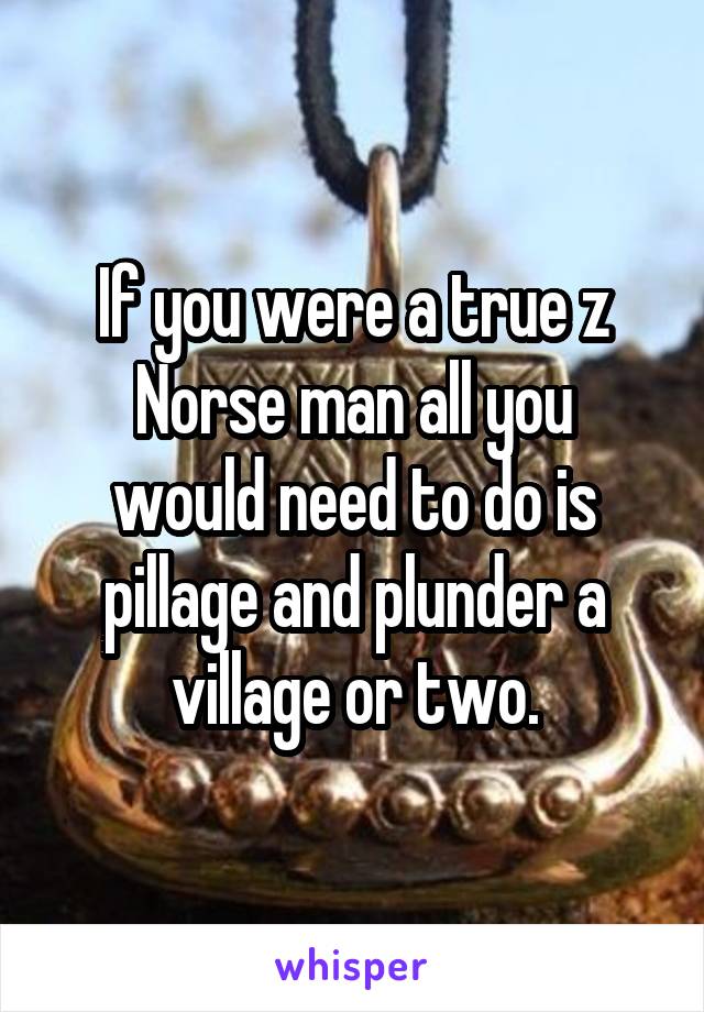If you were a true z
Norse man all you would need to do is pillage and plunder a village or two.