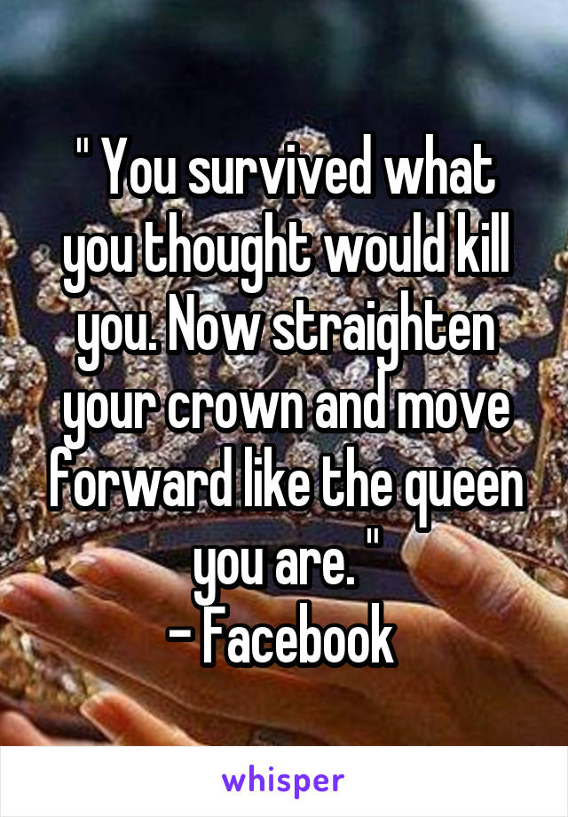 " You survived what you thought would kill you. Now straighten your crown and move forward like the queen you are. "
- Facebook 