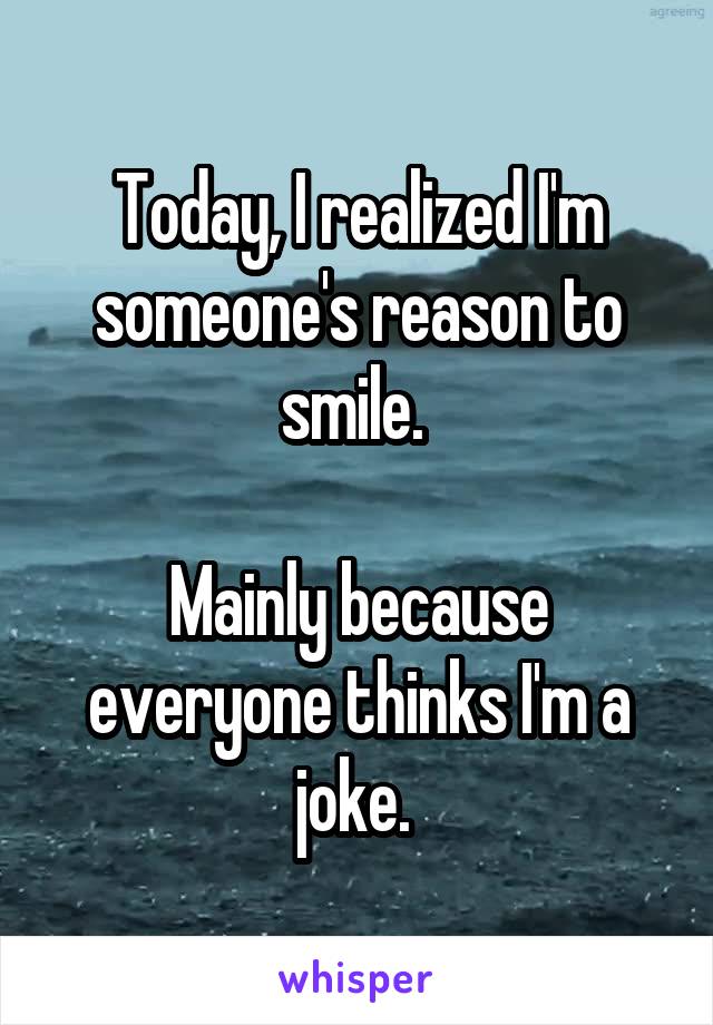 Today, I realized I'm someone's reason to smile. 

Mainly because everyone thinks I'm a joke. 