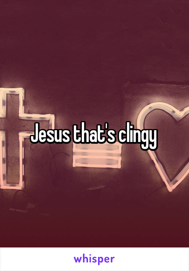 Jesus that's clingy 