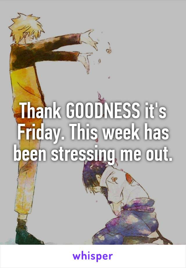 Thank GOODNESS it's Friday. This week has been stressing me out.